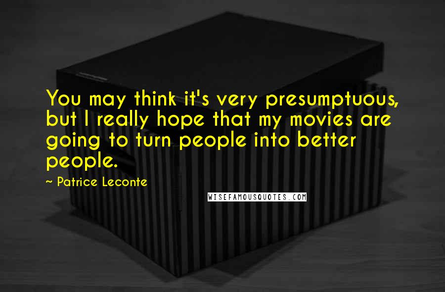 Patrice Leconte Quotes: You may think it's very presumptuous, but I really hope that my movies are going to turn people into better people.