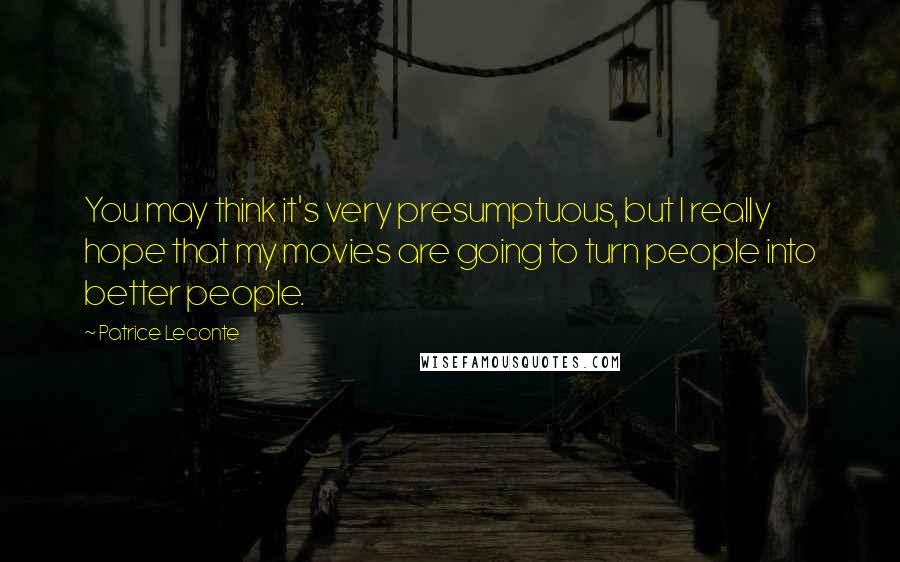 Patrice Leconte Quotes: You may think it's very presumptuous, but I really hope that my movies are going to turn people into better people.
