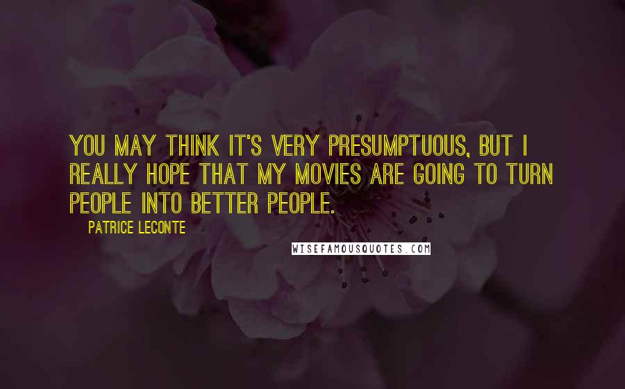 Patrice Leconte Quotes: You may think it's very presumptuous, but I really hope that my movies are going to turn people into better people.