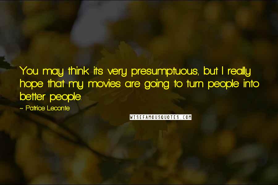 Patrice Leconte Quotes: You may think it's very presumptuous, but I really hope that my movies are going to turn people into better people.