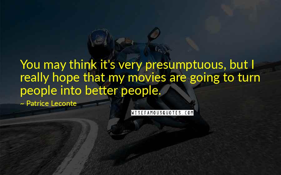 Patrice Leconte Quotes: You may think it's very presumptuous, but I really hope that my movies are going to turn people into better people.