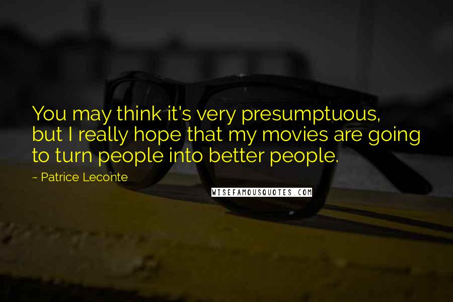 Patrice Leconte Quotes: You may think it's very presumptuous, but I really hope that my movies are going to turn people into better people.