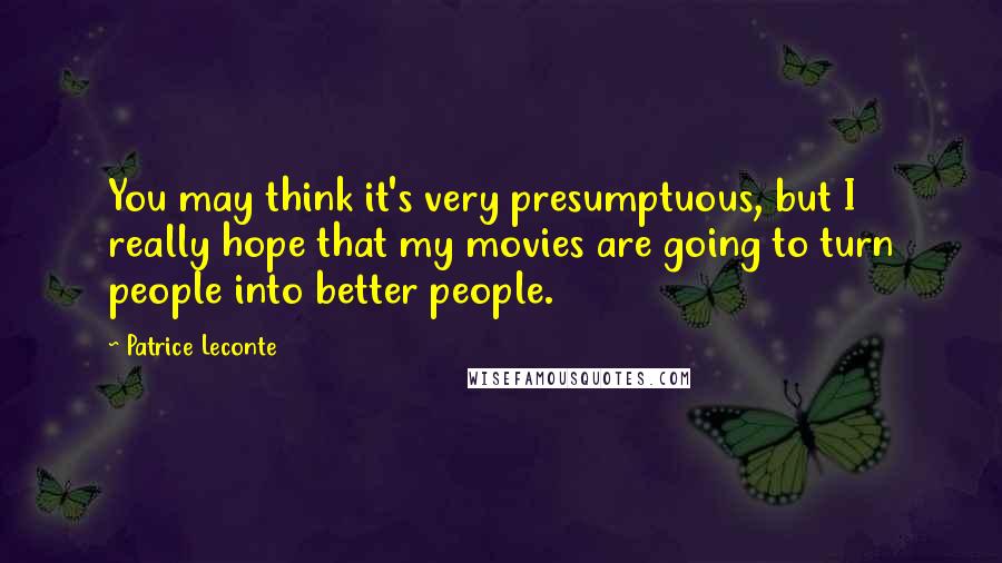 Patrice Leconte Quotes: You may think it's very presumptuous, but I really hope that my movies are going to turn people into better people.