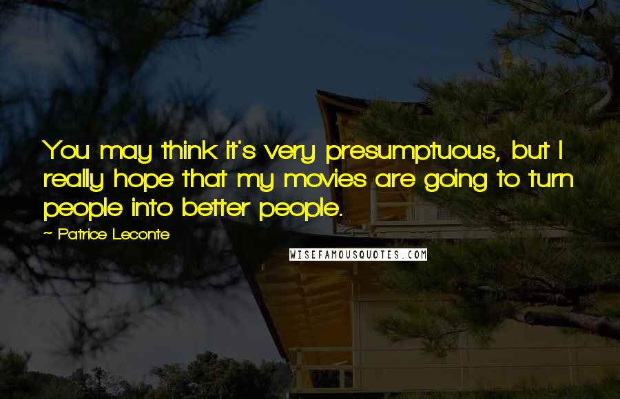 Patrice Leconte Quotes: You may think it's very presumptuous, but I really hope that my movies are going to turn people into better people.