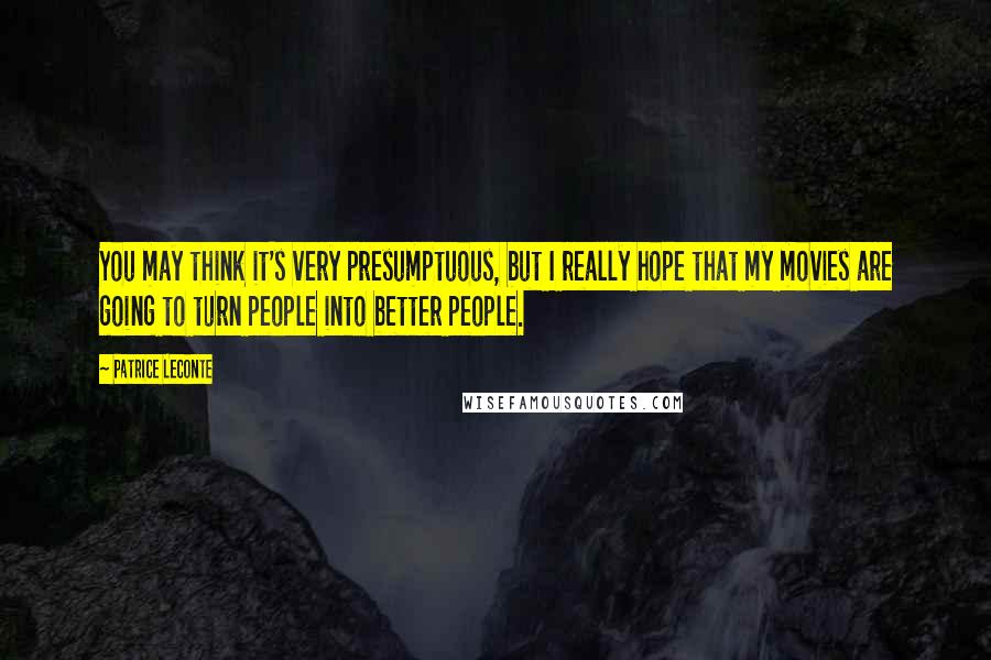 Patrice Leconte Quotes: You may think it's very presumptuous, but I really hope that my movies are going to turn people into better people.