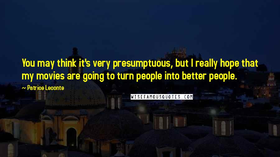 Patrice Leconte Quotes: You may think it's very presumptuous, but I really hope that my movies are going to turn people into better people.