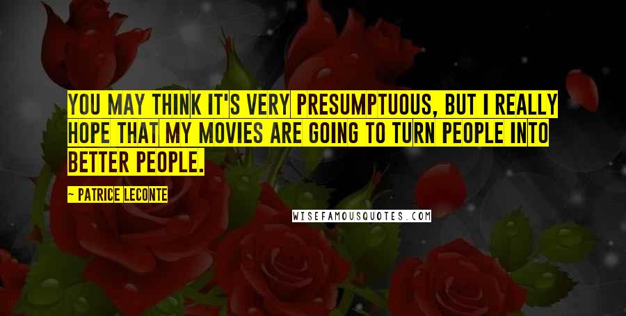 Patrice Leconte Quotes: You may think it's very presumptuous, but I really hope that my movies are going to turn people into better people.