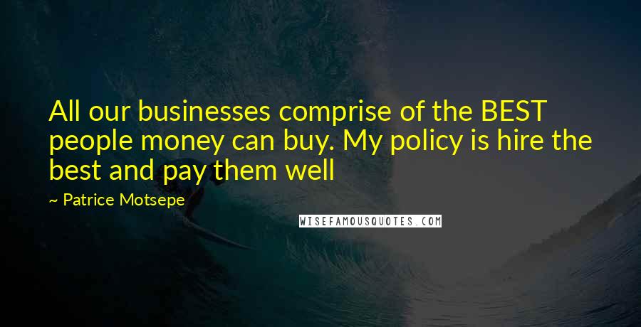 Patrice Motsepe Quotes: All our businesses comprise of the BEST people money can buy. My policy is hire the best and pay them well