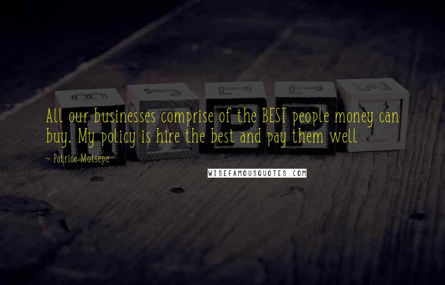 Patrice Motsepe Quotes: All our businesses comprise of the BEST people money can buy. My policy is hire the best and pay them well