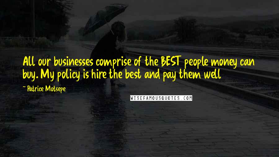 Patrice Motsepe Quotes: All our businesses comprise of the BEST people money can buy. My policy is hire the best and pay them well