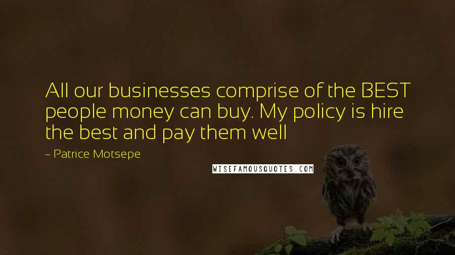 Patrice Motsepe Quotes: All our businesses comprise of the BEST people money can buy. My policy is hire the best and pay them well