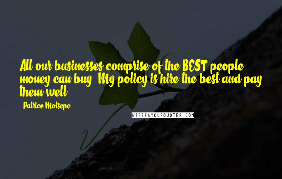 Patrice Motsepe Quotes: All our businesses comprise of the BEST people money can buy. My policy is hire the best and pay them well