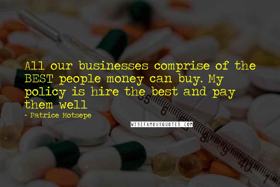 Patrice Motsepe Quotes: All our businesses comprise of the BEST people money can buy. My policy is hire the best and pay them well