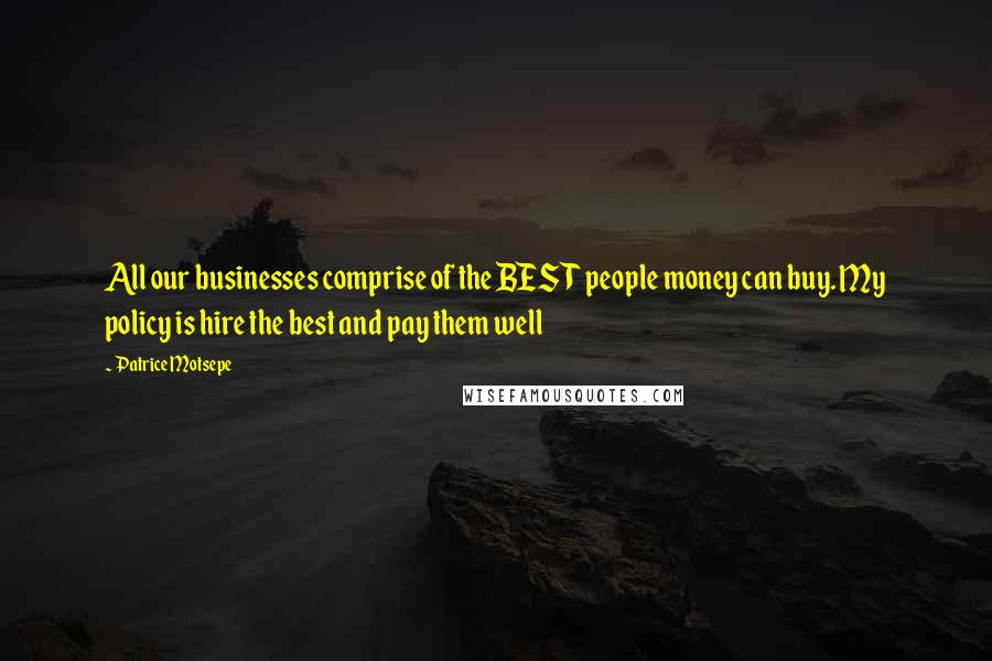 Patrice Motsepe Quotes: All our businesses comprise of the BEST people money can buy. My policy is hire the best and pay them well