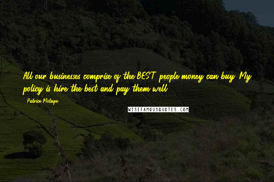 Patrice Motsepe Quotes: All our businesses comprise of the BEST people money can buy. My policy is hire the best and pay them well