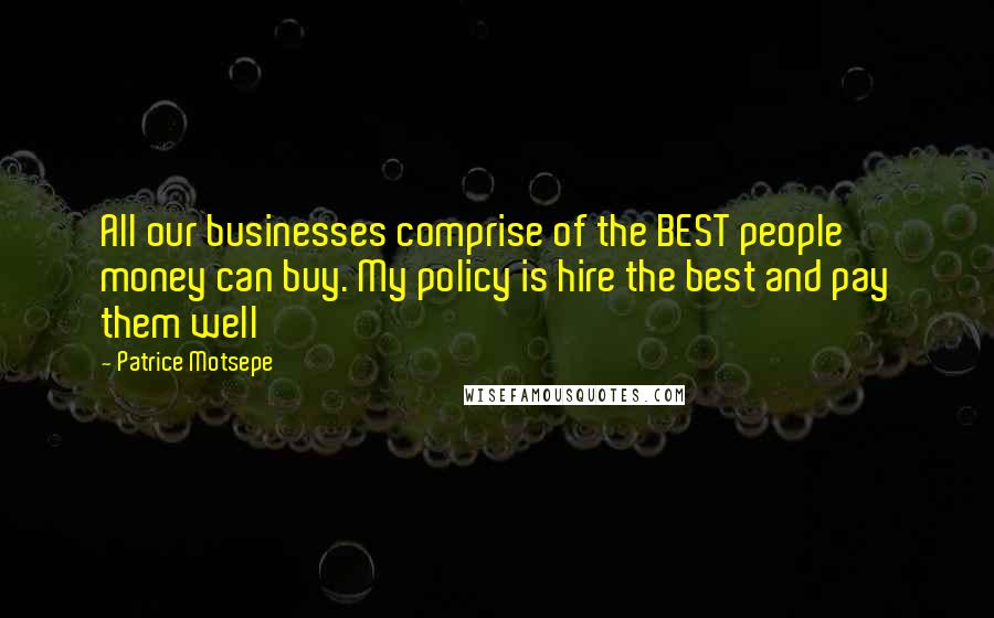 Patrice Motsepe Quotes: All our businesses comprise of the BEST people money can buy. My policy is hire the best and pay them well