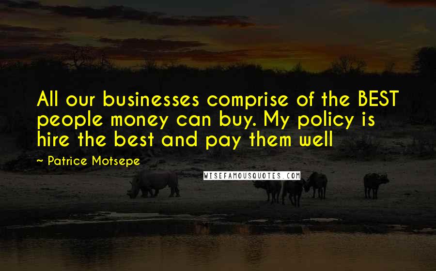 Patrice Motsepe Quotes: All our businesses comprise of the BEST people money can buy. My policy is hire the best and pay them well