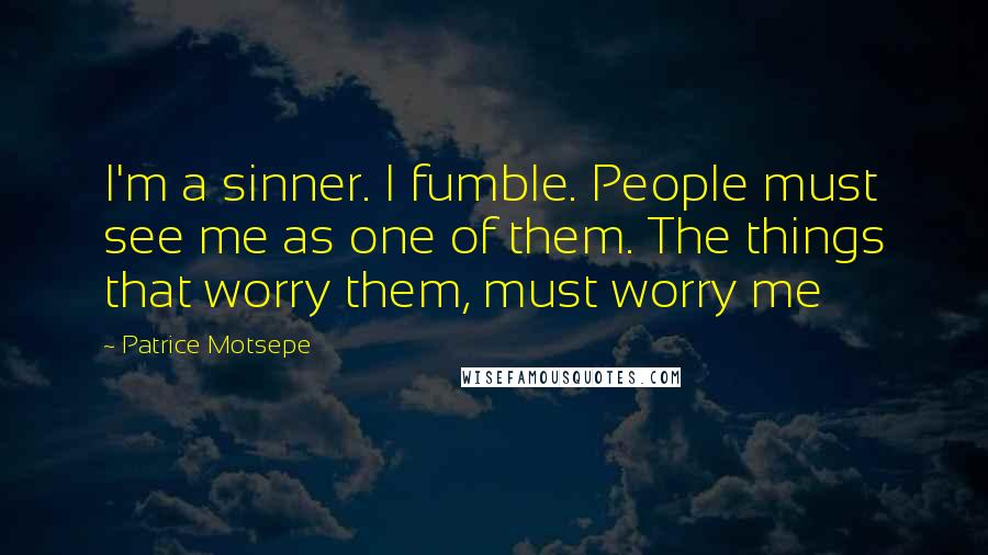 Patrice Motsepe Quotes: I'm a sinner. I fumble. People must see me as one of them. The things that worry them, must worry me