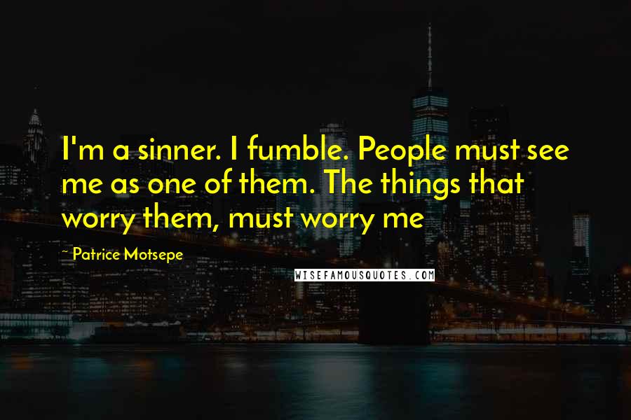 Patrice Motsepe Quotes: I'm a sinner. I fumble. People must see me as one of them. The things that worry them, must worry me