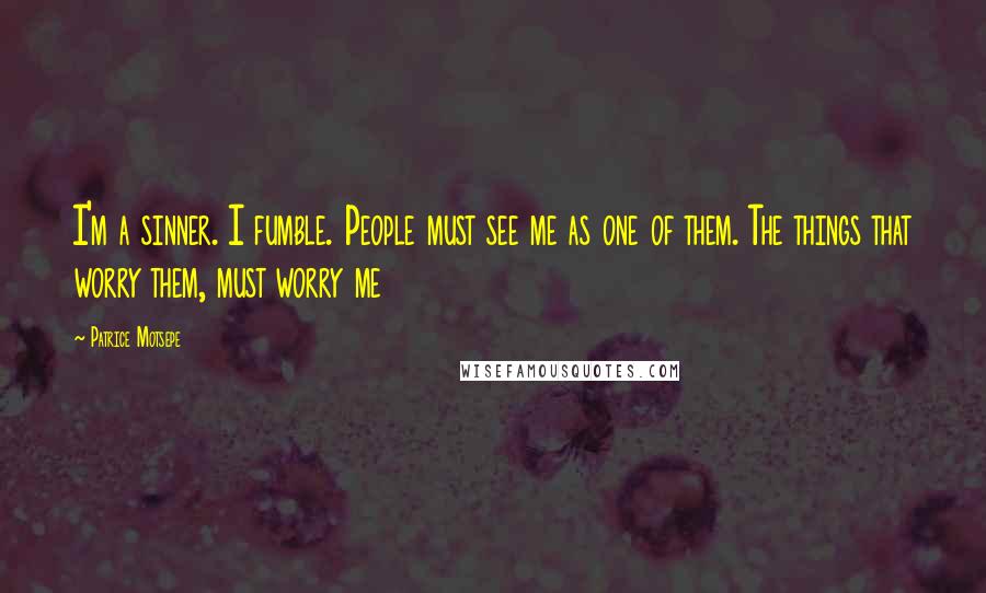 Patrice Motsepe Quotes: I'm a sinner. I fumble. People must see me as one of them. The things that worry them, must worry me