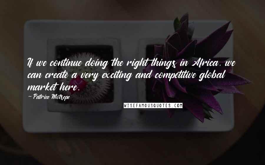 Patrice Motsepe Quotes: If we continue doing the right things in Africa, we can create a very exciting and competitive global market here.