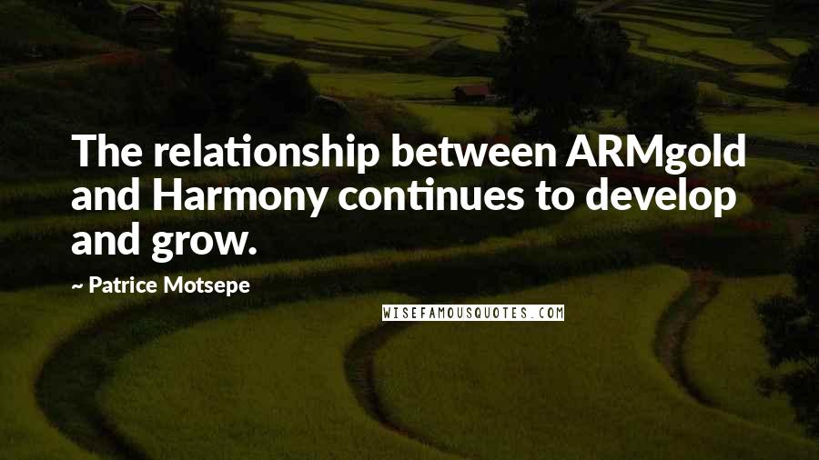 Patrice Motsepe Quotes: The relationship between ARMgold and Harmony continues to develop and grow.