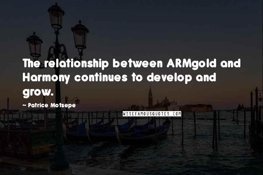 Patrice Motsepe Quotes: The relationship between ARMgold and Harmony continues to develop and grow.