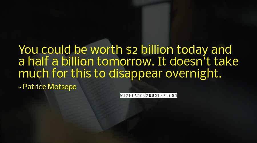 Patrice Motsepe Quotes: You could be worth $2 billion today and a half a billion tomorrow. It doesn't take much for this to disappear overnight.