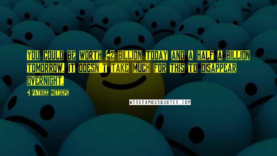 Patrice Motsepe Quotes: You could be worth $2 billion today and a half a billion tomorrow. It doesn't take much for this to disappear overnight.