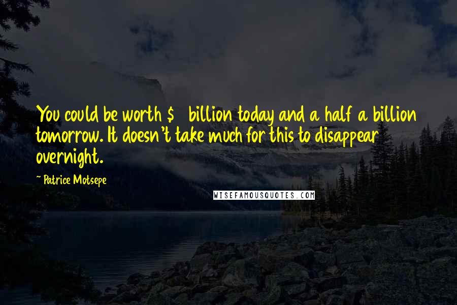 Patrice Motsepe Quotes: You could be worth $2 billion today and a half a billion tomorrow. It doesn't take much for this to disappear overnight.