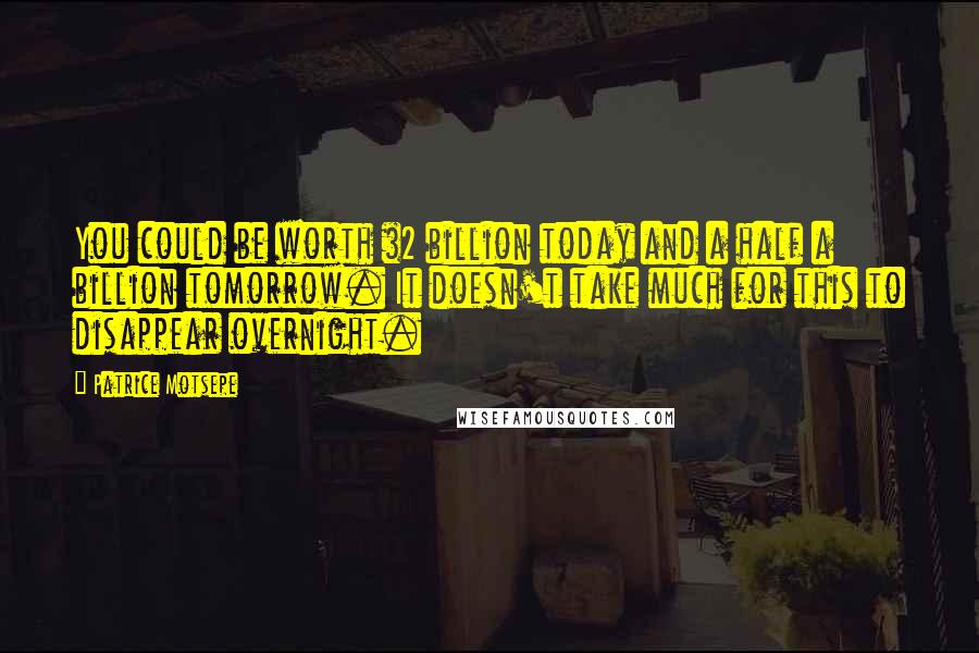Patrice Motsepe Quotes: You could be worth $2 billion today and a half a billion tomorrow. It doesn't take much for this to disappear overnight.