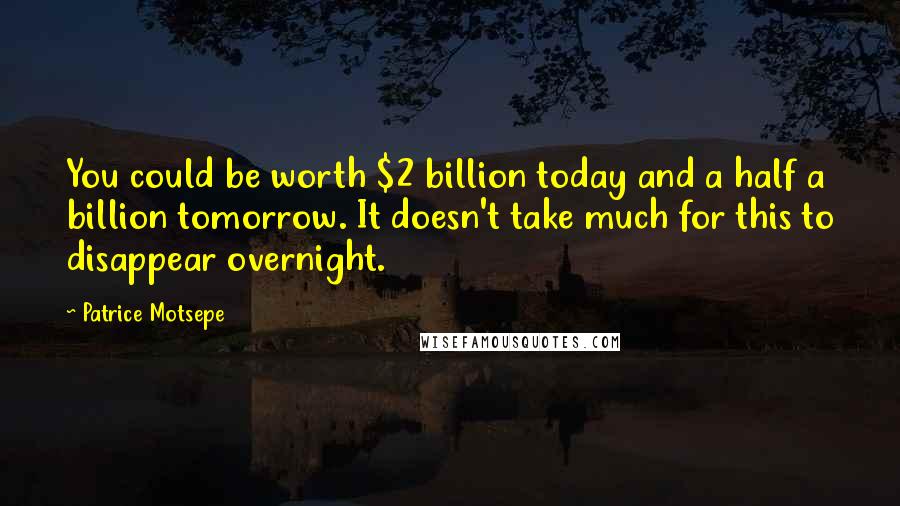 Patrice Motsepe Quotes: You could be worth $2 billion today and a half a billion tomorrow. It doesn't take much for this to disappear overnight.