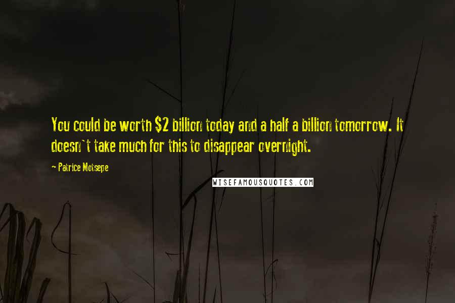 Patrice Motsepe Quotes: You could be worth $2 billion today and a half a billion tomorrow. It doesn't take much for this to disappear overnight.