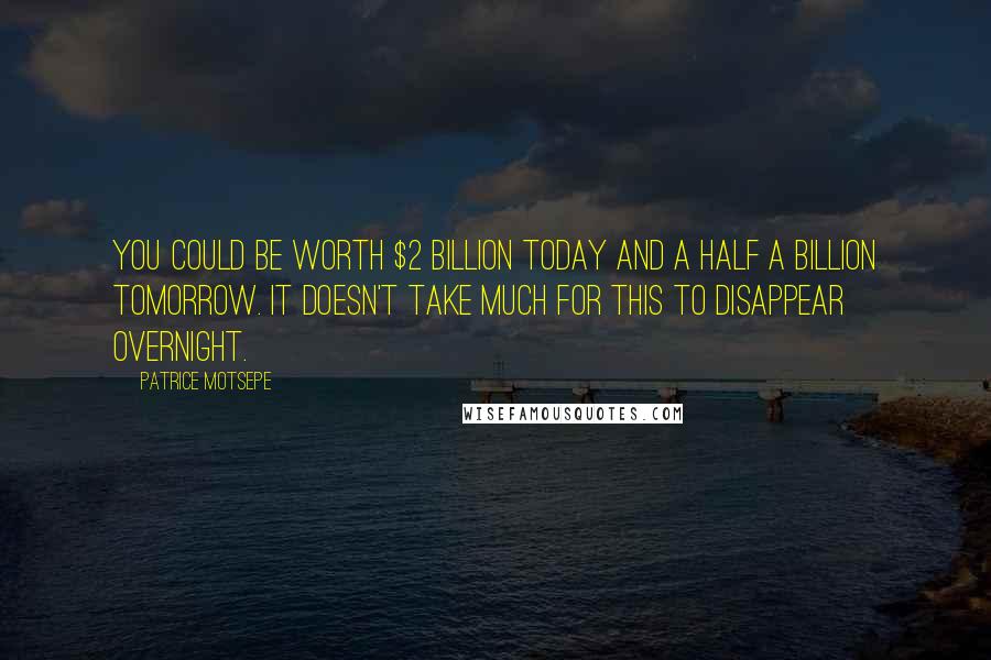 Patrice Motsepe Quotes: You could be worth $2 billion today and a half a billion tomorrow. It doesn't take much for this to disappear overnight.