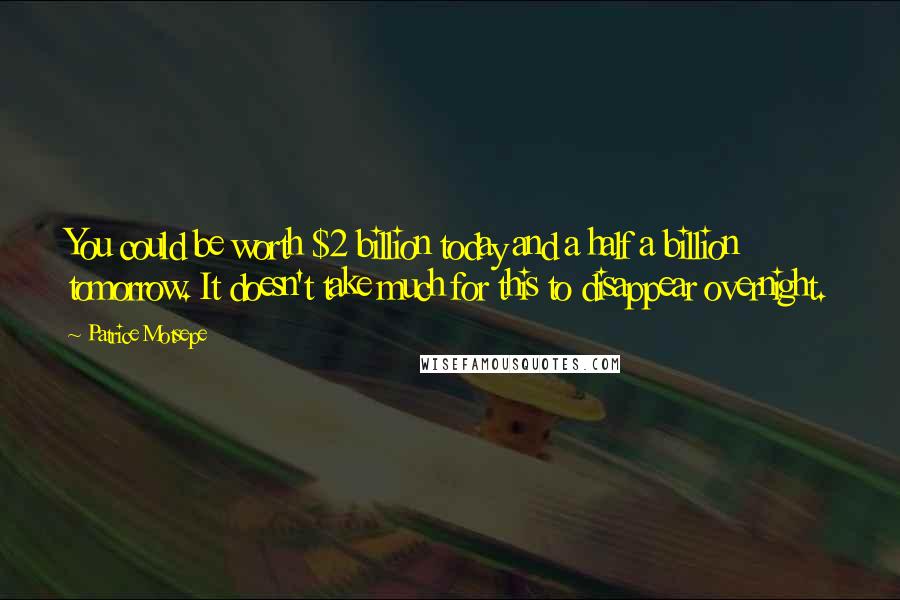 Patrice Motsepe Quotes: You could be worth $2 billion today and a half a billion tomorrow. It doesn't take much for this to disappear overnight.