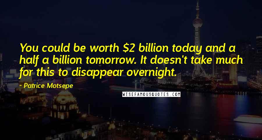 Patrice Motsepe Quotes: You could be worth $2 billion today and a half a billion tomorrow. It doesn't take much for this to disappear overnight.