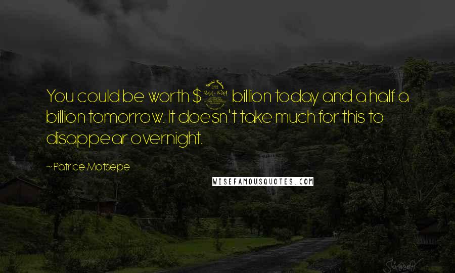 Patrice Motsepe Quotes: You could be worth $2 billion today and a half a billion tomorrow. It doesn't take much for this to disappear overnight.