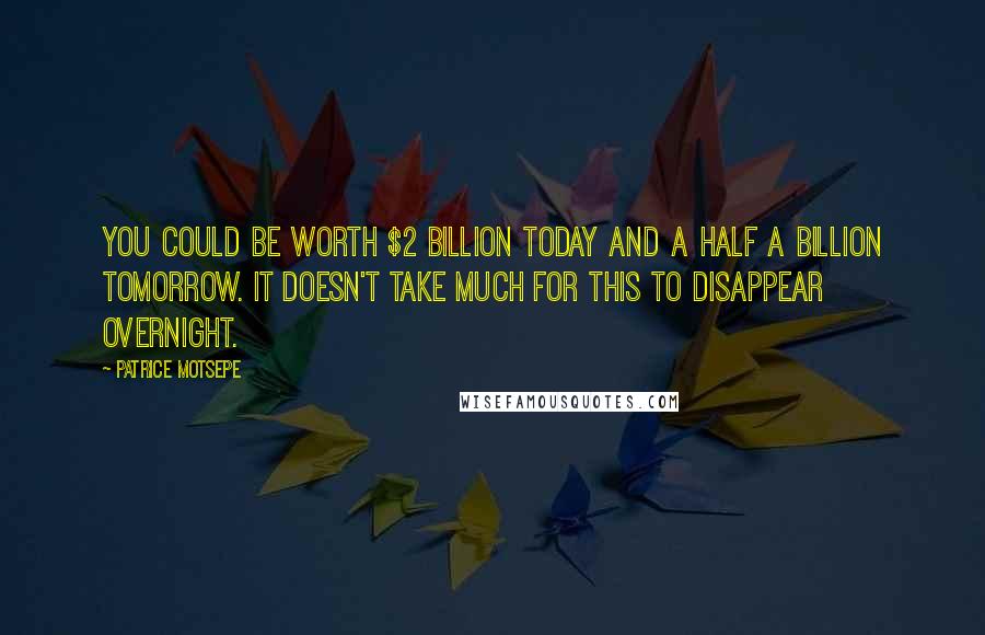 Patrice Motsepe Quotes: You could be worth $2 billion today and a half a billion tomorrow. It doesn't take much for this to disappear overnight.