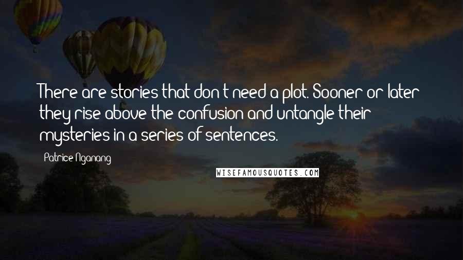 Patrice Nganang Quotes: There are stories that don't need a plot. Sooner or later they rise above the confusion and untangle their mysteries in a series of sentences.