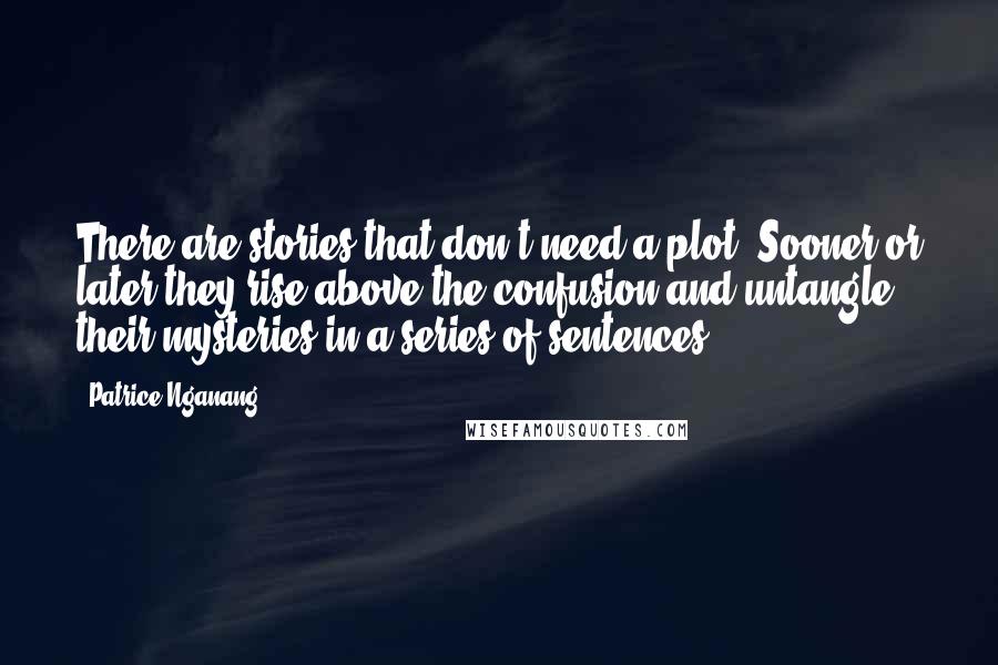 Patrice Nganang Quotes: There are stories that don't need a plot. Sooner or later they rise above the confusion and untangle their mysteries in a series of sentences.