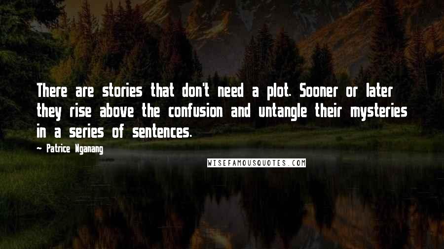 Patrice Nganang Quotes: There are stories that don't need a plot. Sooner or later they rise above the confusion and untangle their mysteries in a series of sentences.