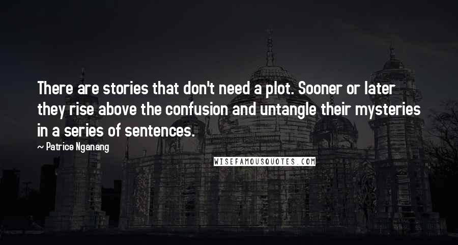 Patrice Nganang Quotes: There are stories that don't need a plot. Sooner or later they rise above the confusion and untangle their mysteries in a series of sentences.