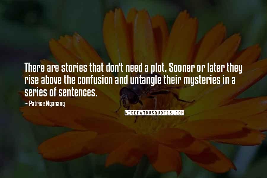 Patrice Nganang Quotes: There are stories that don't need a plot. Sooner or later they rise above the confusion and untangle their mysteries in a series of sentences.