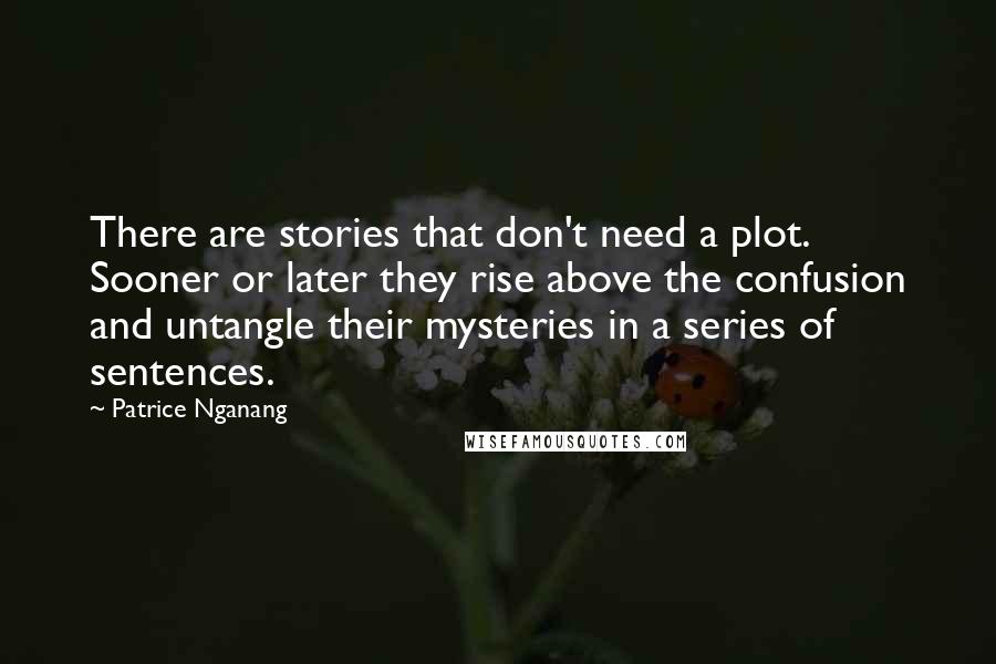 Patrice Nganang Quotes: There are stories that don't need a plot. Sooner or later they rise above the confusion and untangle their mysteries in a series of sentences.