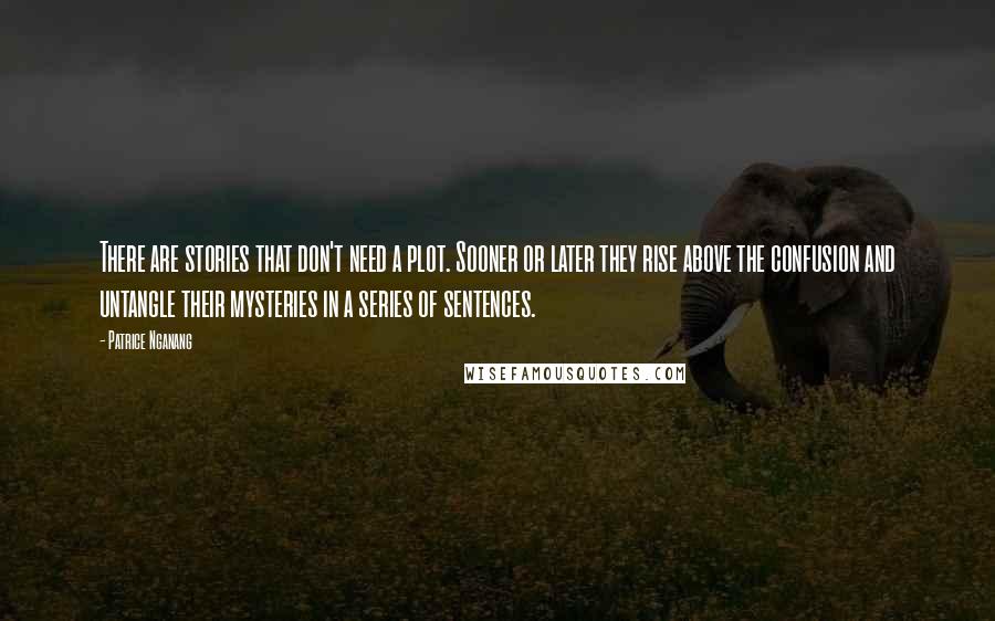 Patrice Nganang Quotes: There are stories that don't need a plot. Sooner or later they rise above the confusion and untangle their mysteries in a series of sentences.