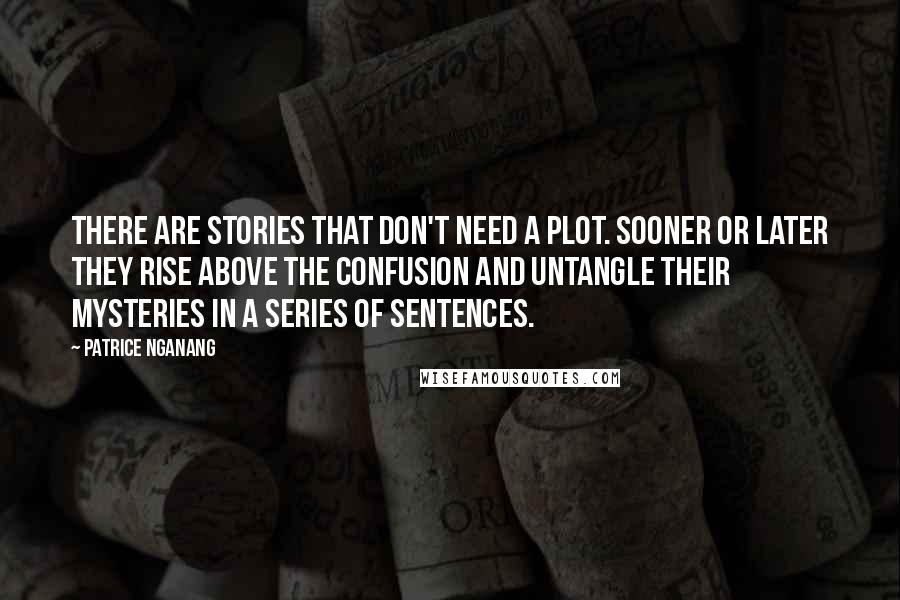 Patrice Nganang Quotes: There are stories that don't need a plot. Sooner or later they rise above the confusion and untangle their mysteries in a series of sentences.