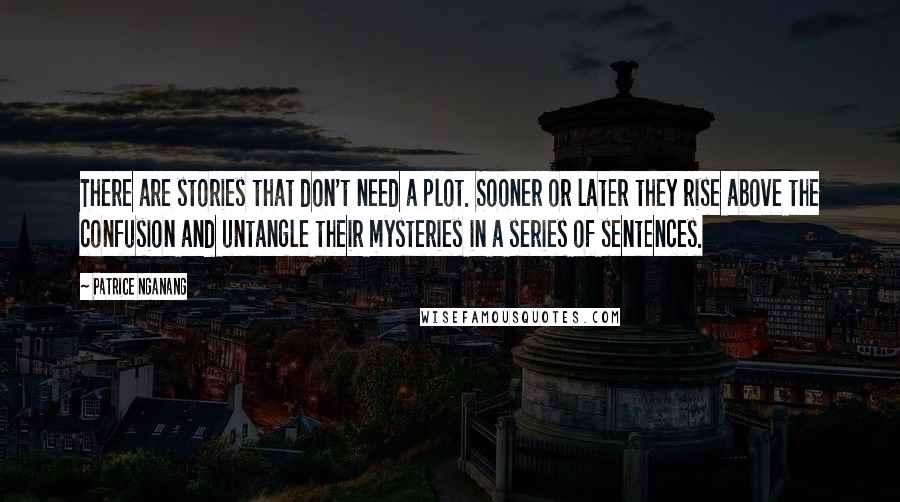 Patrice Nganang Quotes: There are stories that don't need a plot. Sooner or later they rise above the confusion and untangle their mysteries in a series of sentences.