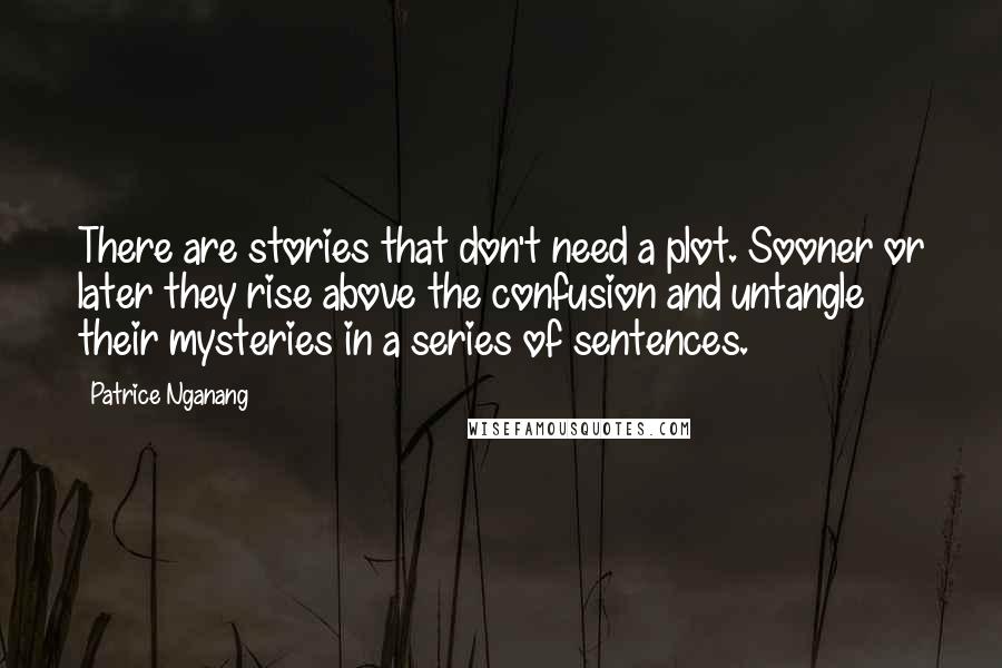 Patrice Nganang Quotes: There are stories that don't need a plot. Sooner or later they rise above the confusion and untangle their mysteries in a series of sentences.