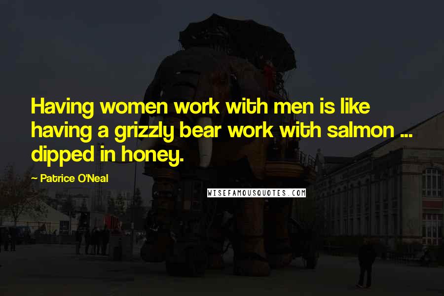 Patrice O'Neal Quotes: Having women work with men is like having a grizzly bear work with salmon ... dipped in honey.