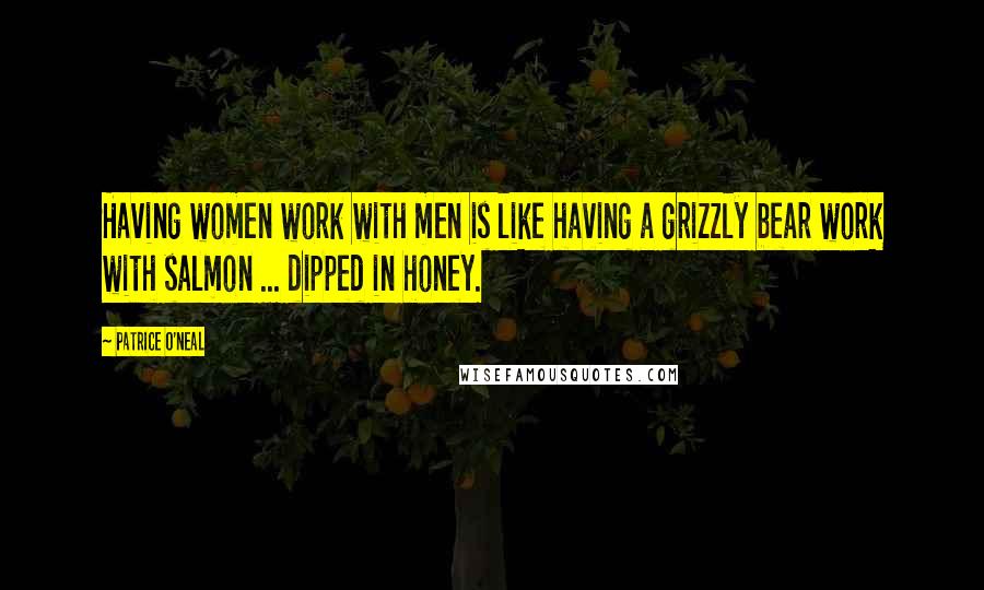 Patrice O'Neal Quotes: Having women work with men is like having a grizzly bear work with salmon ... dipped in honey.